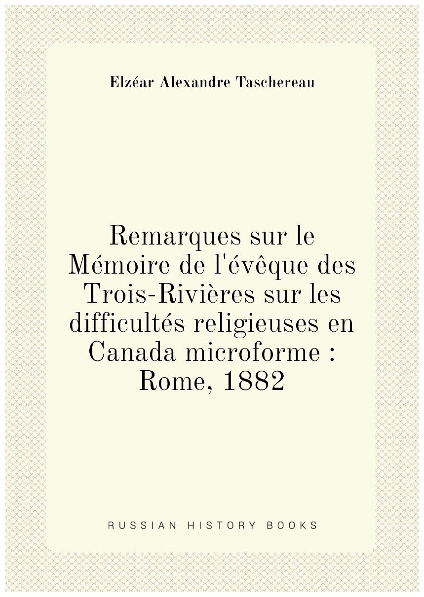 Remarques sur le Mémoire de l'évêque des Trois-Rivières sur les difficultés religieuses en Canada microforme : Rome 1882