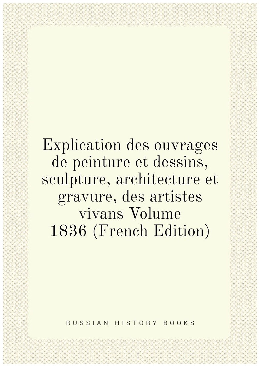 Explication des ouvrages de peinture et dessins, sculpture, architecture et gravure, des artistes vivans Volume 1836 (French Edition)