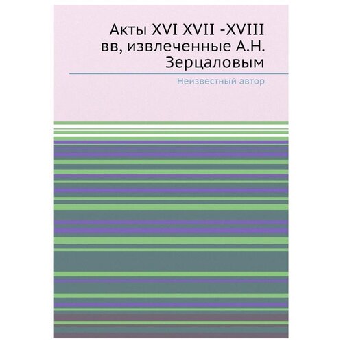 Акты XVI XVII -XVIII вв, извлеченные А.Н. Зерцаловым