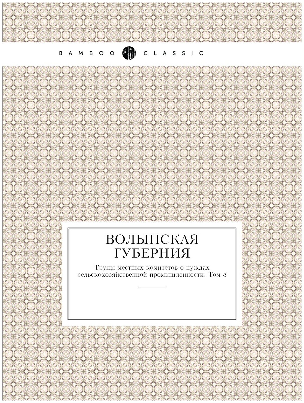 Волынская губерния. Труды местных комитетов о нуждах сельскохозяйственной промышленности. Том 8