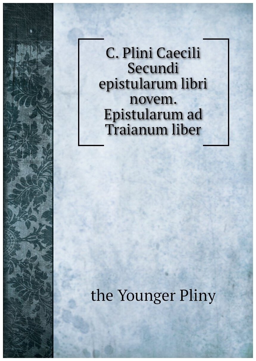 C. Plini Caecili Secundi epistularum libri novem. Epistularum ad Traianum liber