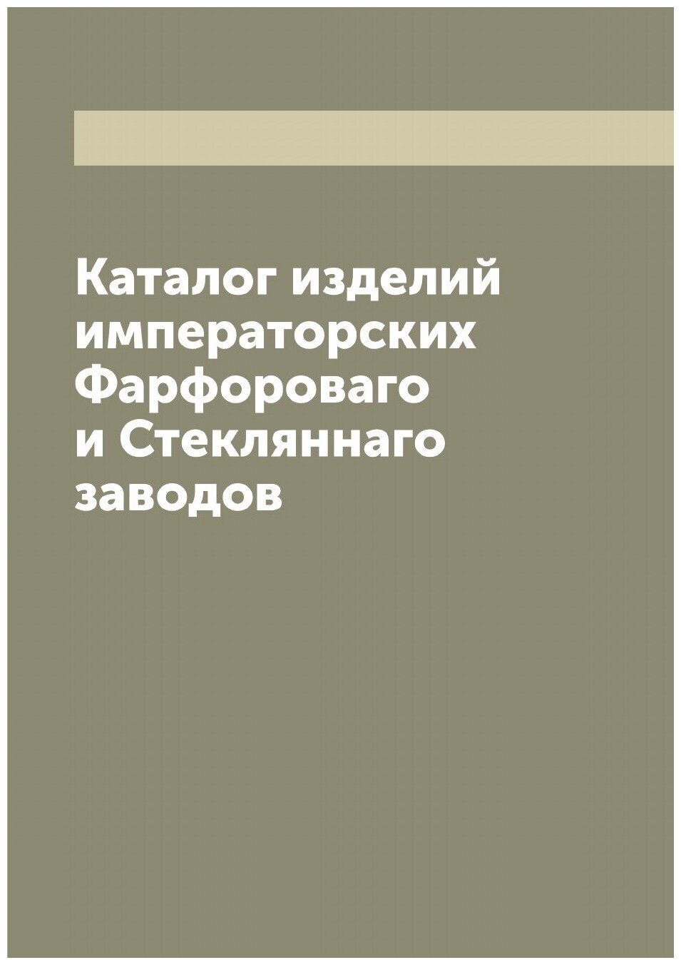 Каталог изделий императорских Фарфороваго и Стекляннаго заводов