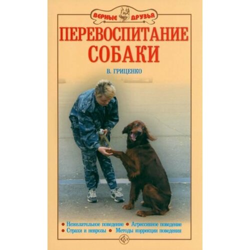 Владимир Гриценко - Перевоспитание собак. Нежелательное поведение. Агрессивное поведение. Страхи и неврозы