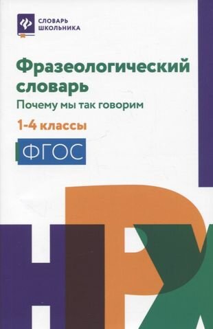 Фразеологический словарь: почему мы так говорим: 1-4 классы