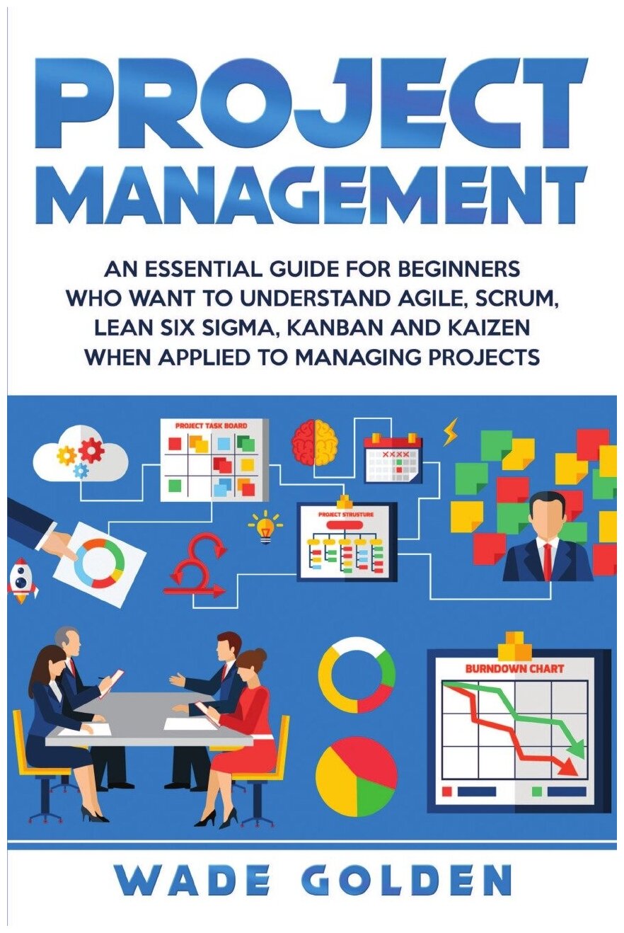 Project Management. An Essential Guide for Beginners Who Want to Understand Agile, Scrum, Lean Six Sigma, Kanban and Kaizen When Applied to Managing …