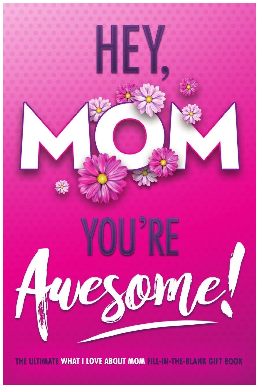 Hey Mom You're Awesome! the Ultimate What I Love about Mom Fill-In-the-Blank Gift Book. (Things I Love about You Book for Mom | Prompted Fill in Bla…
