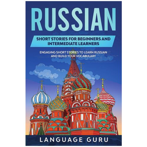 Russian Short Stories for Beginners and Intermediate Learners. Engaging Short Stories to Learn Russian and Build Your Vocabulary