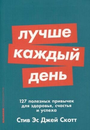 Альпина_Саморазвитие Лучше каждый день 127 полезных привычек д/здоровья, счастья и успеха (Скотт С.)