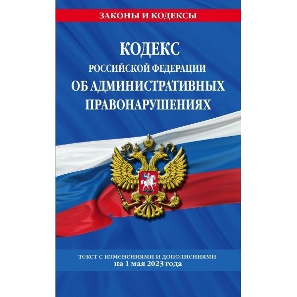 Кодекс РФ ЭКСМО Законы и кодексы. Об административных правонарушениях. Текст с изменениями и дополнениями на 1 мая 2023 года