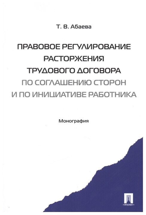 Абаева Т. В. "Правовое регулирование расторжения трудового договора по соглашению сторон и по инициативе работника. Монография"