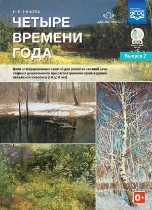 Нищева Н. В.(о) Четыре времени года Вып. 2 Цикл интегр. занятий д/развития связной речи ст. дошк. при рассматривании произведений пейзажной живописи (с 6 до 8 лет) ФГОС