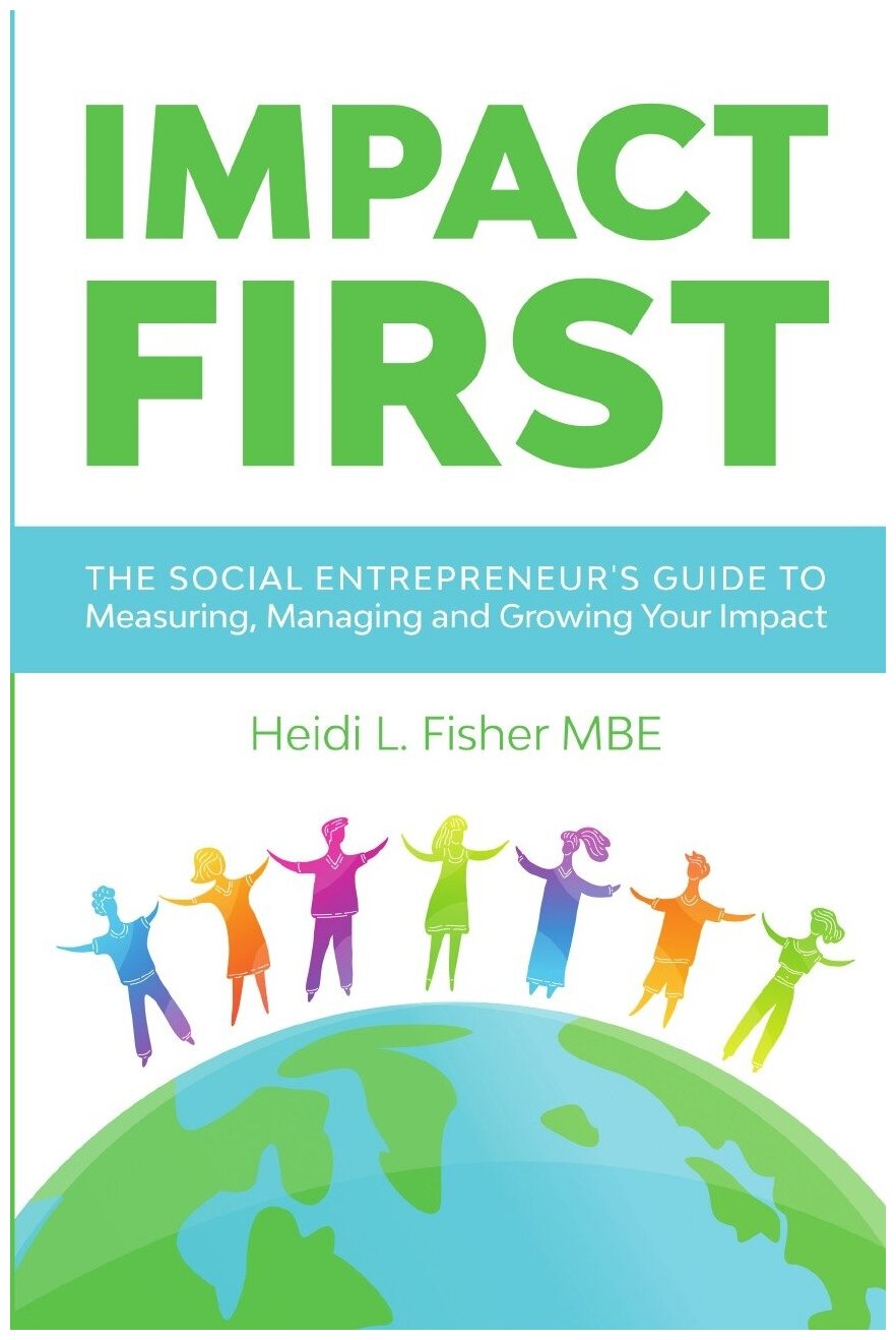 Impact First. The social entrepreneur's guide to measuring, managing and growing your impact