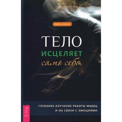 Эмили Фрэнсис: Тело исцеляет само себя. Глубокое изучение работы мышц и их связи с эмоциями The Body Heals Itsekf: How Deeper Awareness of Your Muscules and Their Emotional Connection Can Help