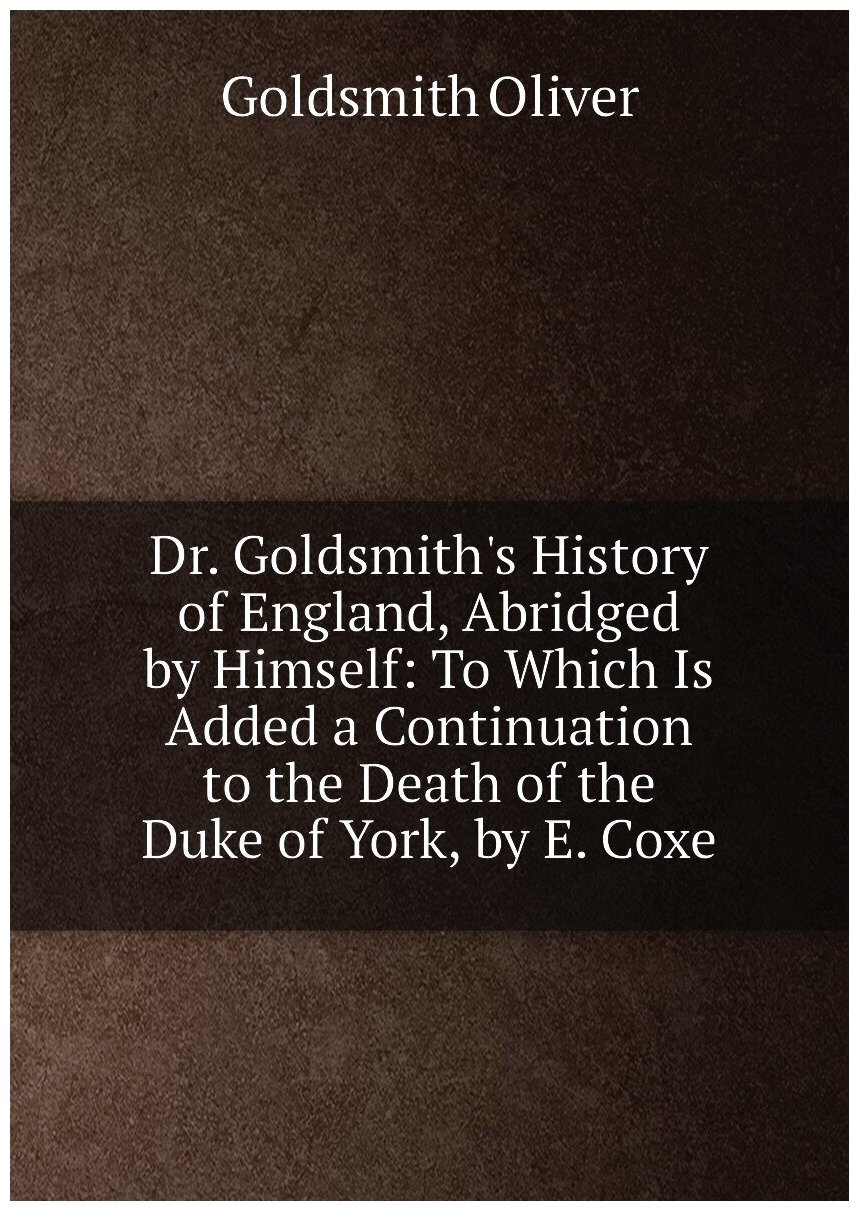 Dr. Goldsmith's History of England Abridged by Himself: To Which Is Added a Continuation to the Death of the Duke of York by E. Coxe