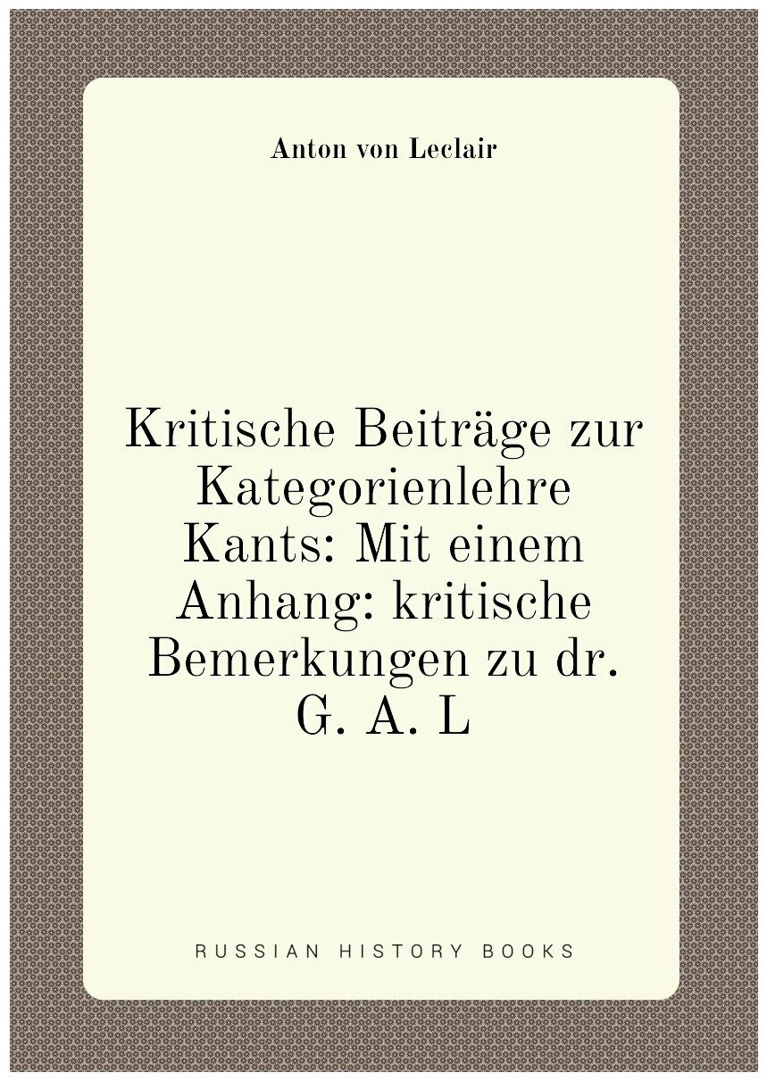 Kritische Beiträge zur Kategorienlehre Kants: Mit einem Anhang: kritische Bemerkungen zu dr. G. A. L