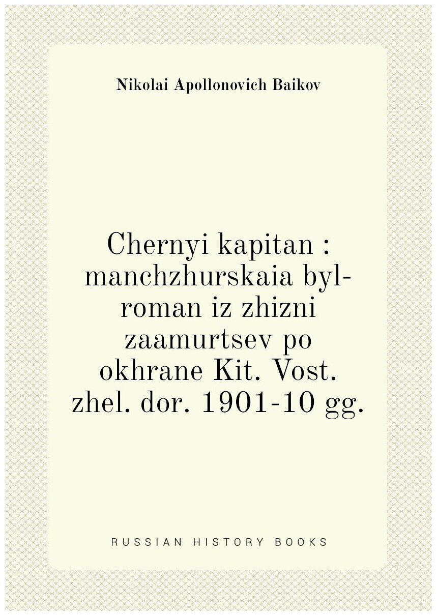 Chernyi kapitan : manchzhurskaia byl-roman iz zhizni zaamurtsev po okhrane Kit. Vost. zhel. dor. 1901-10 gg.