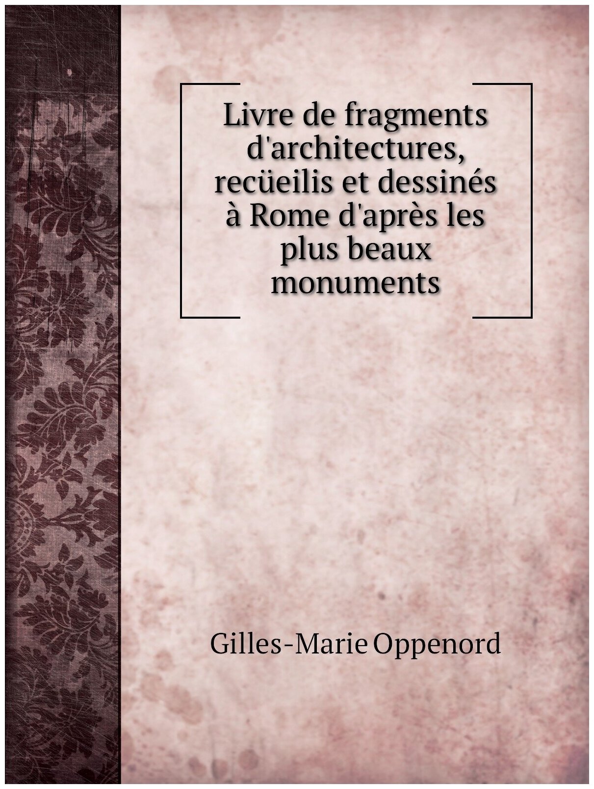 Livre de fragments d'architectures, recüeilis et dessinés à Rome d'après les plus beaux monuments