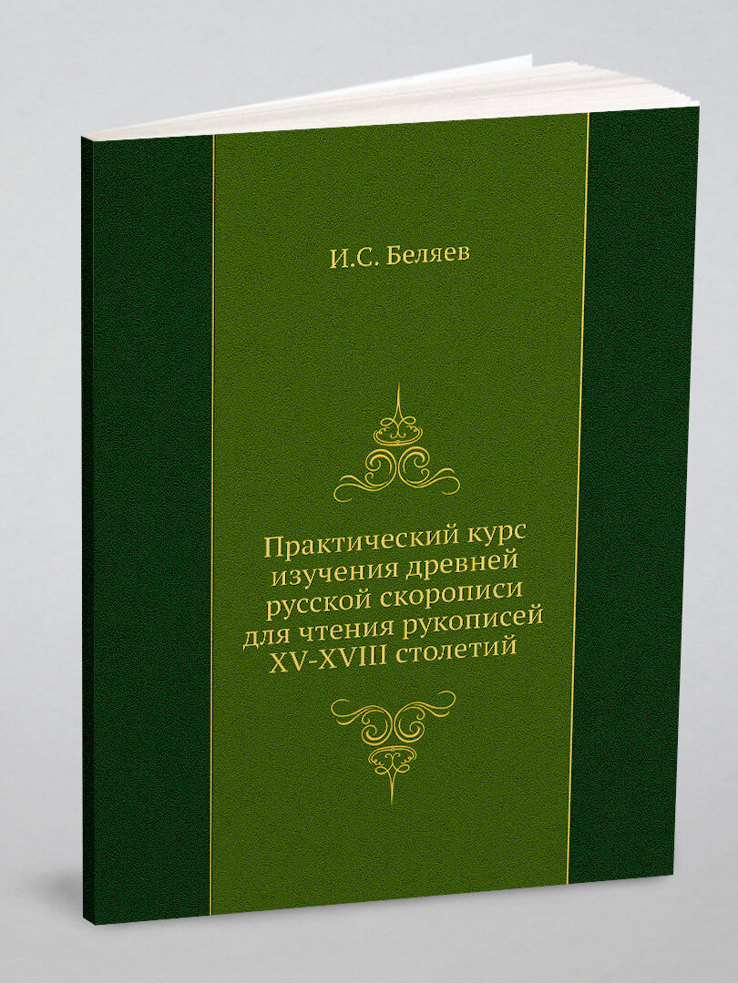 Практический курс изучения древней русской скорописи для чтения рукописей XV-XVIII столетий | И. С. Беляев | 1907 | Репринт