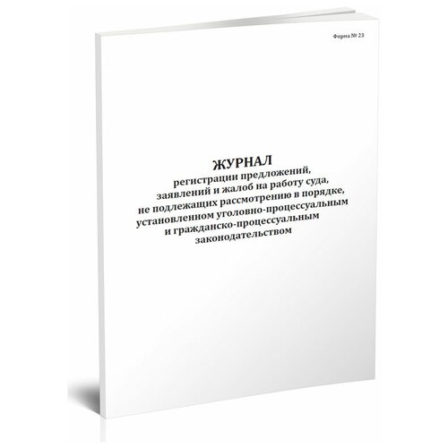 Журнал регистрации предложений, заявлений и жалоб на работу суда, не подлежащих рассмотрению в порядке, установленном уголовно-процессуальным и гражданско-процессуальным законодательством (Форма №23) - ЦентрМаг