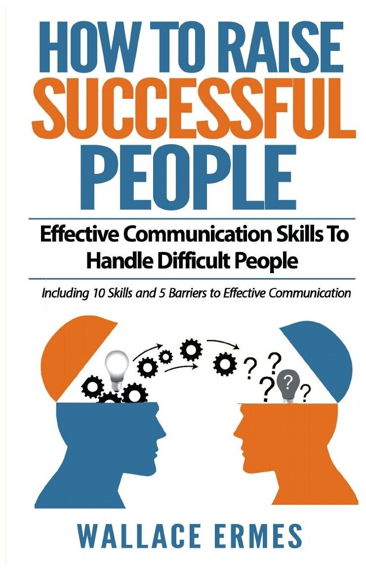 How to Raise Successful People. Effective Communication Skills To Handle Difficult People: A How-To Guide for Practicing the Empathic Listening, Non-Ve…