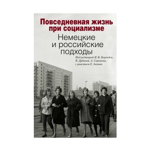 фото Книга повседневная жизнь при социализме. немецкие и российские подходы / под ред. я. к. берендса, в. дубиной, а. сорокина, с участием е. акопян.- м политическая энциклопедия, 2015.- 271 с. росспэн