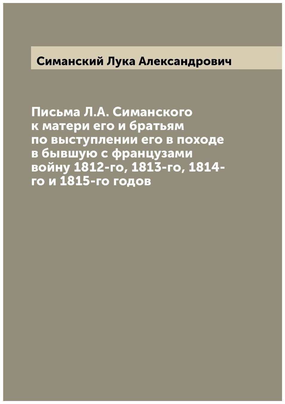 Книга Письма Л.А. Симанского к матери его и братьям по выступлении его в походе в бывшу... - фото №1