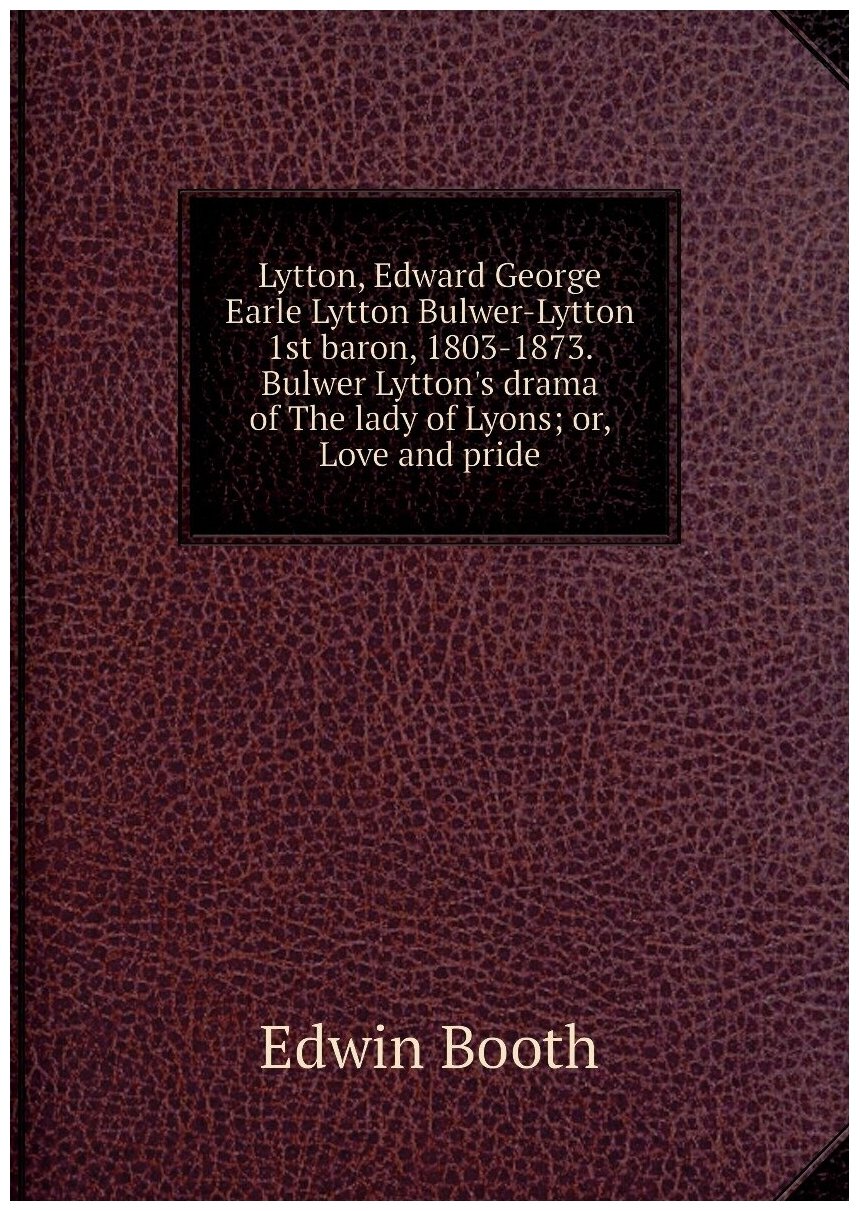 Lytton, Edward George Earle Lytton Bulwer-Lytton 1st baron, 1803-1873. Bulwer Lytton's drama of The lady of Lyons; or, Love and pride