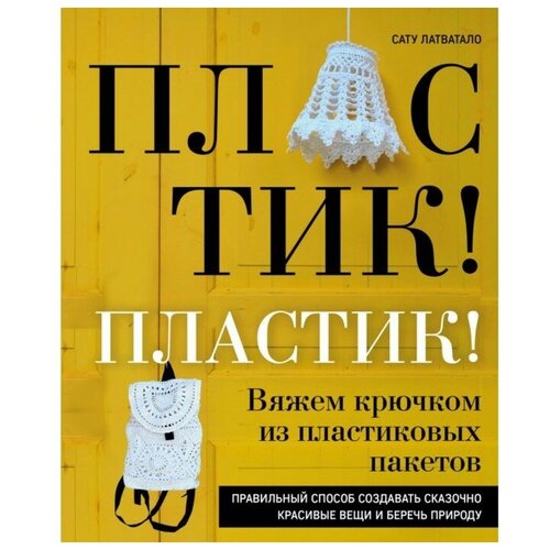 Пластик! Пластик! Вяжем крючком из пластиковых пакетов. Правильный способ создавать сказочно красивые вещи и беречь природу. Латватало С.