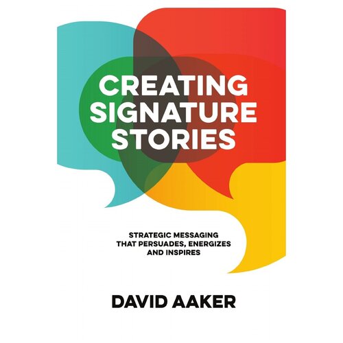 Creating Signature Stories. Strategic Messaging That Energizes, Persuades and Inspires