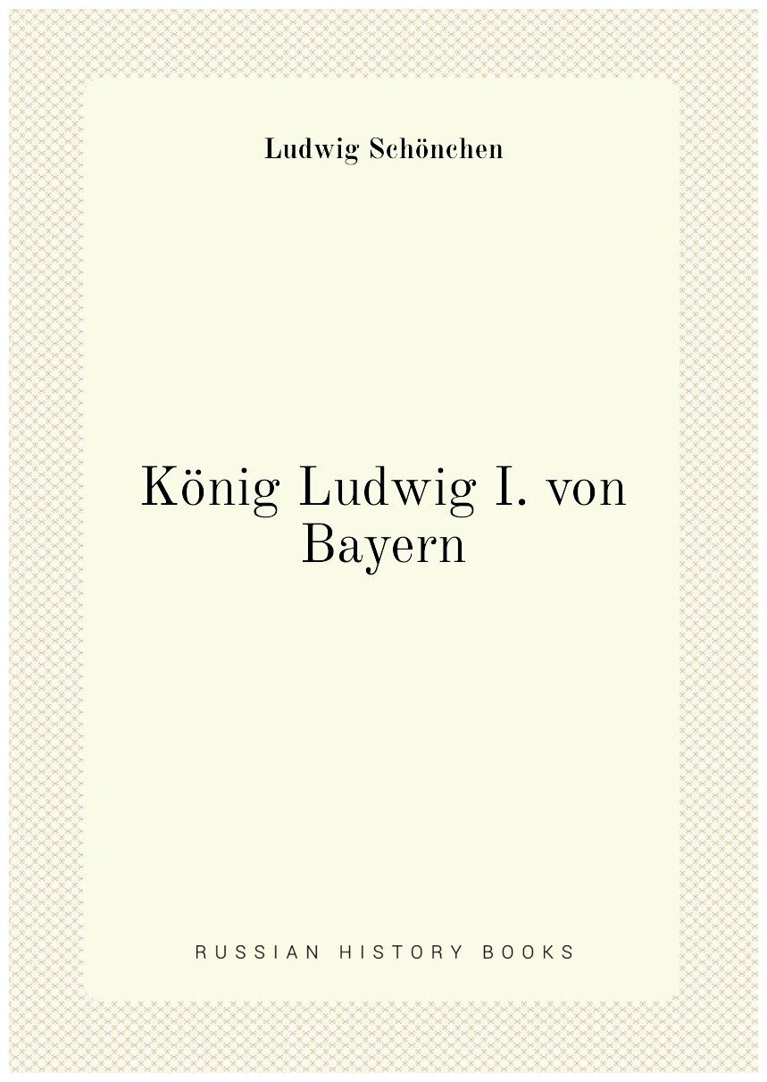 Konig Ludwig I von Bayern. Король Людвиг I Баварский: на немецком языке