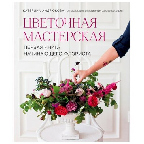 Цветочная мастерская. Первая книга начинающего флориста. Андрюкова Е. А.