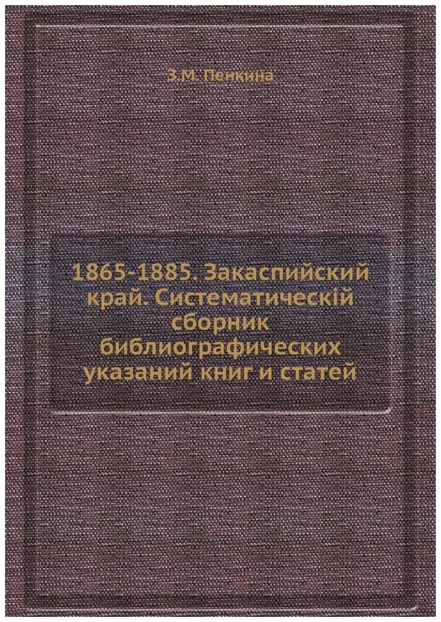 1865-1885. Закаспийский край. Систематическiй сборник библиографических указаний книг и статей