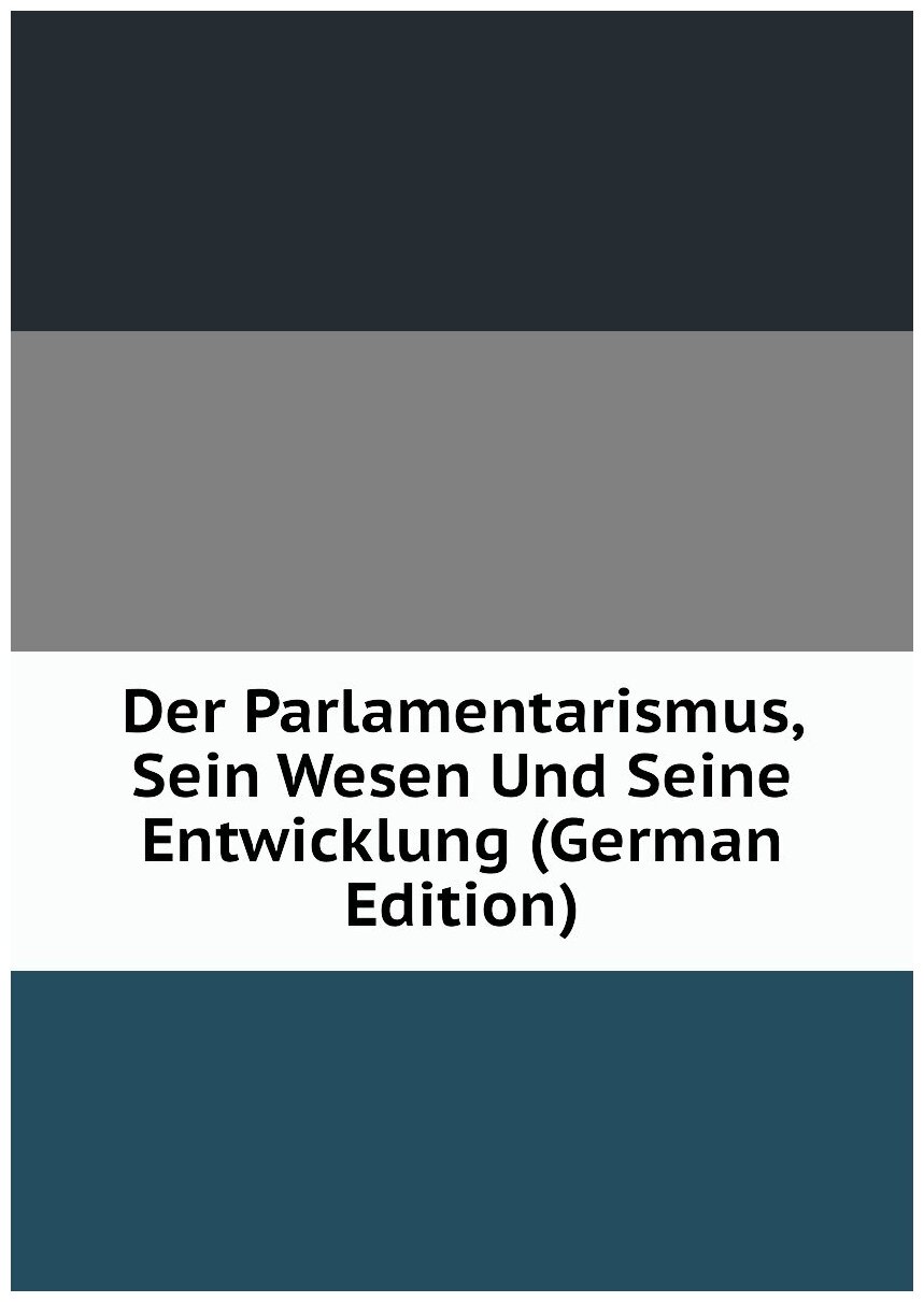 Der Parlamentarismus, Sein Wesen Und Seine Entwicklung (German Edition)