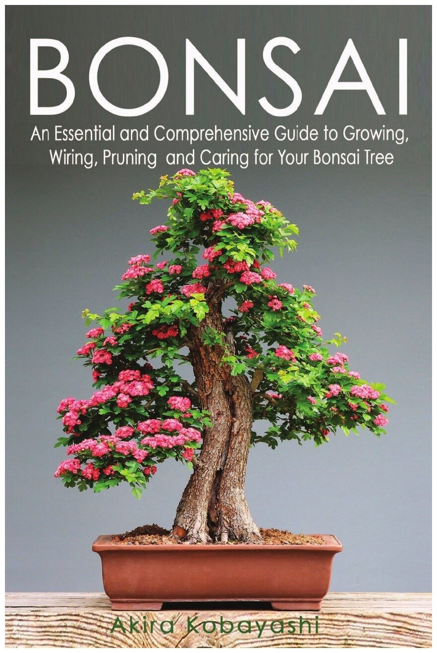 BONSAI. An Essential and Comprehensive Guide to Growing, Wiring, Pruning and Caring for Your Bonsai Tree