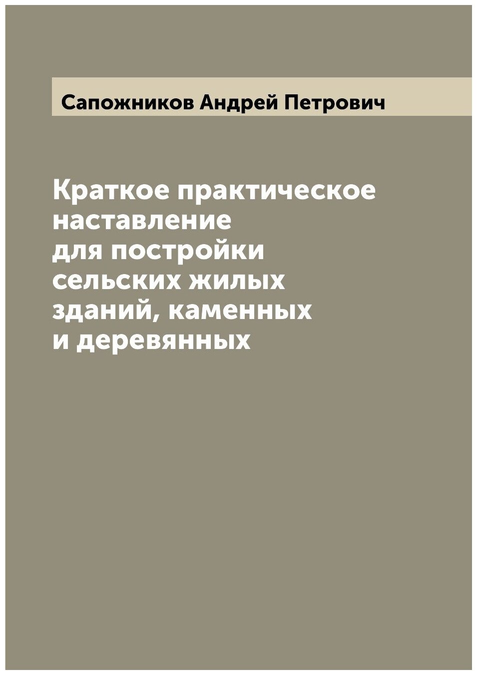 Краткое практическое наставление для постройки сельских жилых зданий, каменных и деревянных