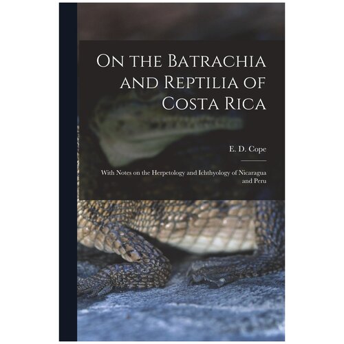 On the Batrachia and Reptilia of Costa Rica. With Notes on the Herpetology and Ichthyology of Nicaragua and Peru