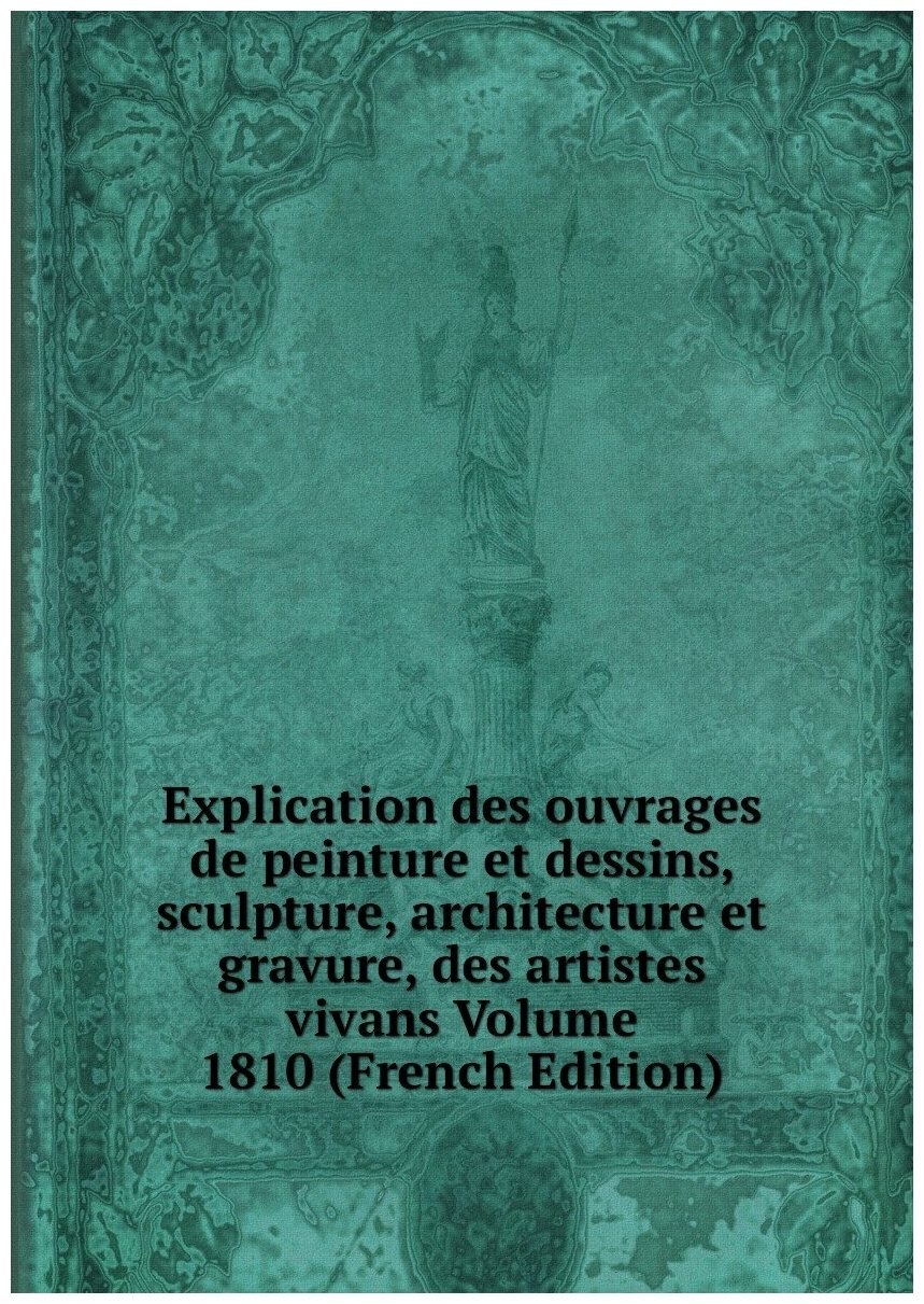 Explication des ouvrages de peinture et dessins, sculpture, architecture et gravure, des artistes vivans Volume 1810 (French Edition)