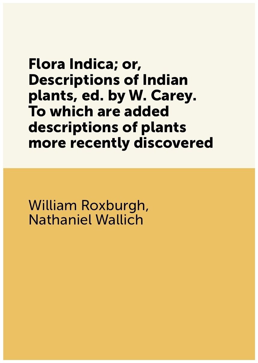 Flora Indica; or, Descriptions of Indian plants, ed. by W. Carey. To which are added descriptions of plants more recently discovered
