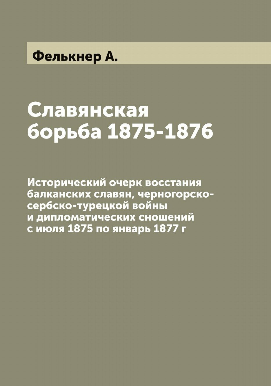 Славянская борьба 1875-1876. Исторический очерк восстания балканских славян, черногорско-сербско-турецкой войны и дипломатических сношений с июля 187…