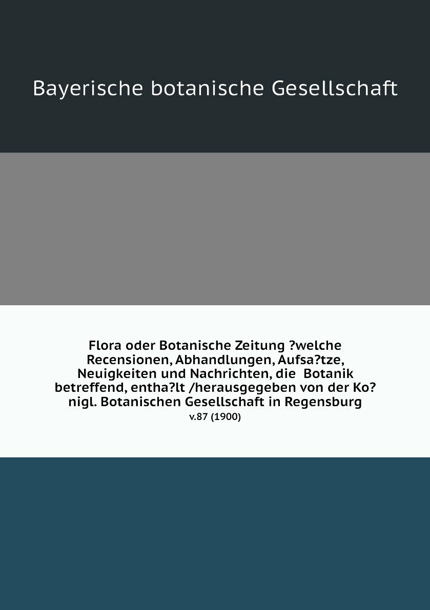 Flora oder Botanische Zeitung ?welche Recensionen, Abhandlungen, Aufsa?tze, Neuigkeiten und Nachrichten, die Botanik betreffend, entha?lt /herausgegeben von der Ko?nigl. Botanischen Gesellschaft in Regensburg. v.87 (1900)