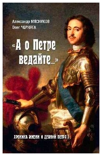 "А о Петре ведайте.". Хроника жизни и деяний Петра l Мясников А. Л.