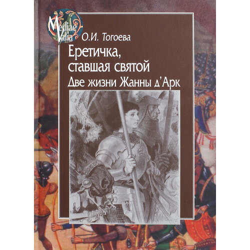 Еретичка, ставшая святой. Две жизни Жанны д'Арк