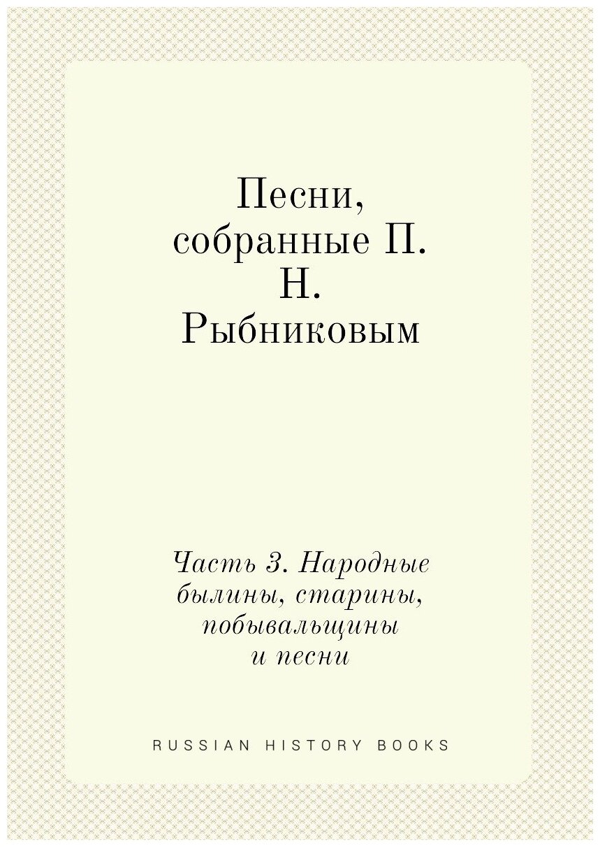 Песни, собранные П. Н. Рыбниковым. Часть 3. Народные былины, старины, побывальщины и песни