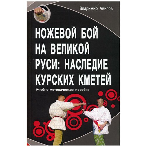 Ножевой бой на Великой Руси: наследие курских кметей: учебно-методическое пособие. Авилов В. И. Профит Стайл