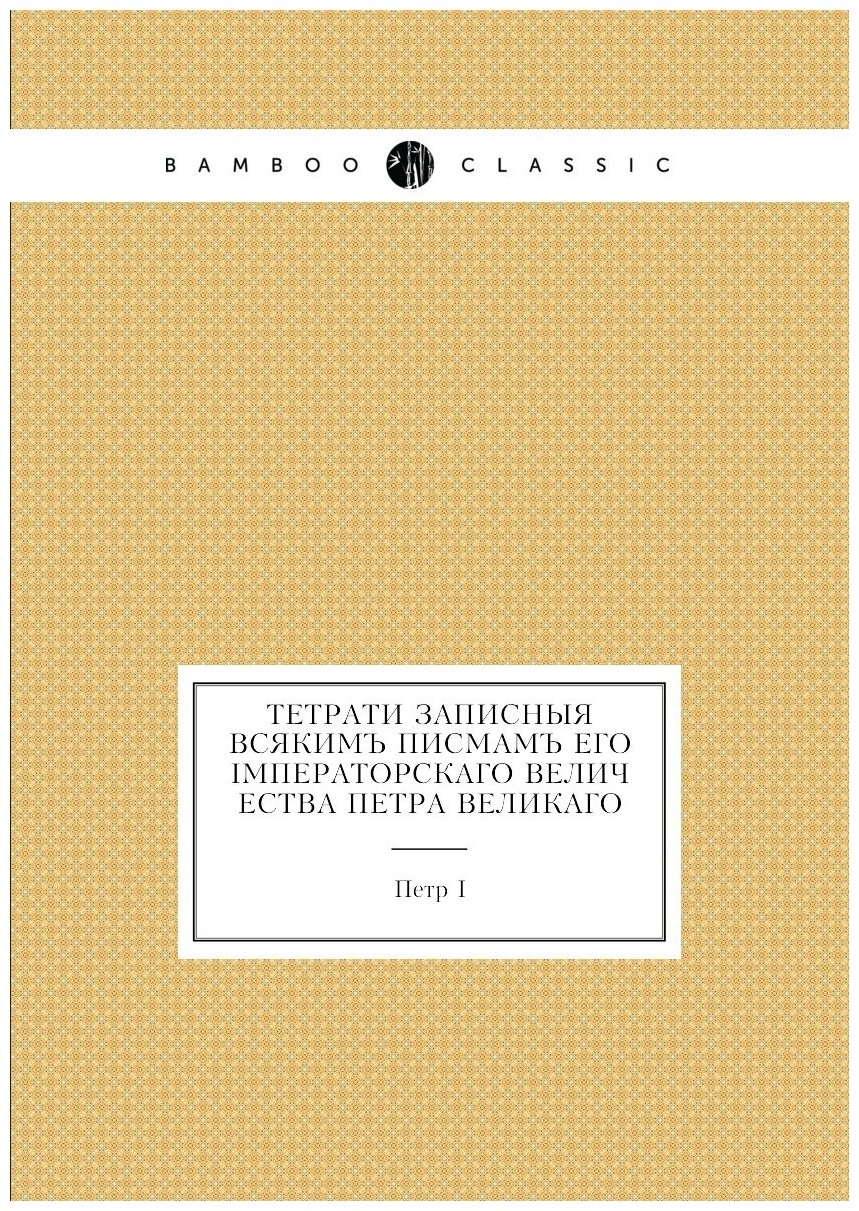 Книга Тетрати записныя всякимъ писмамъ его Iмператорскаго Величества Петра Великаго - фото №1