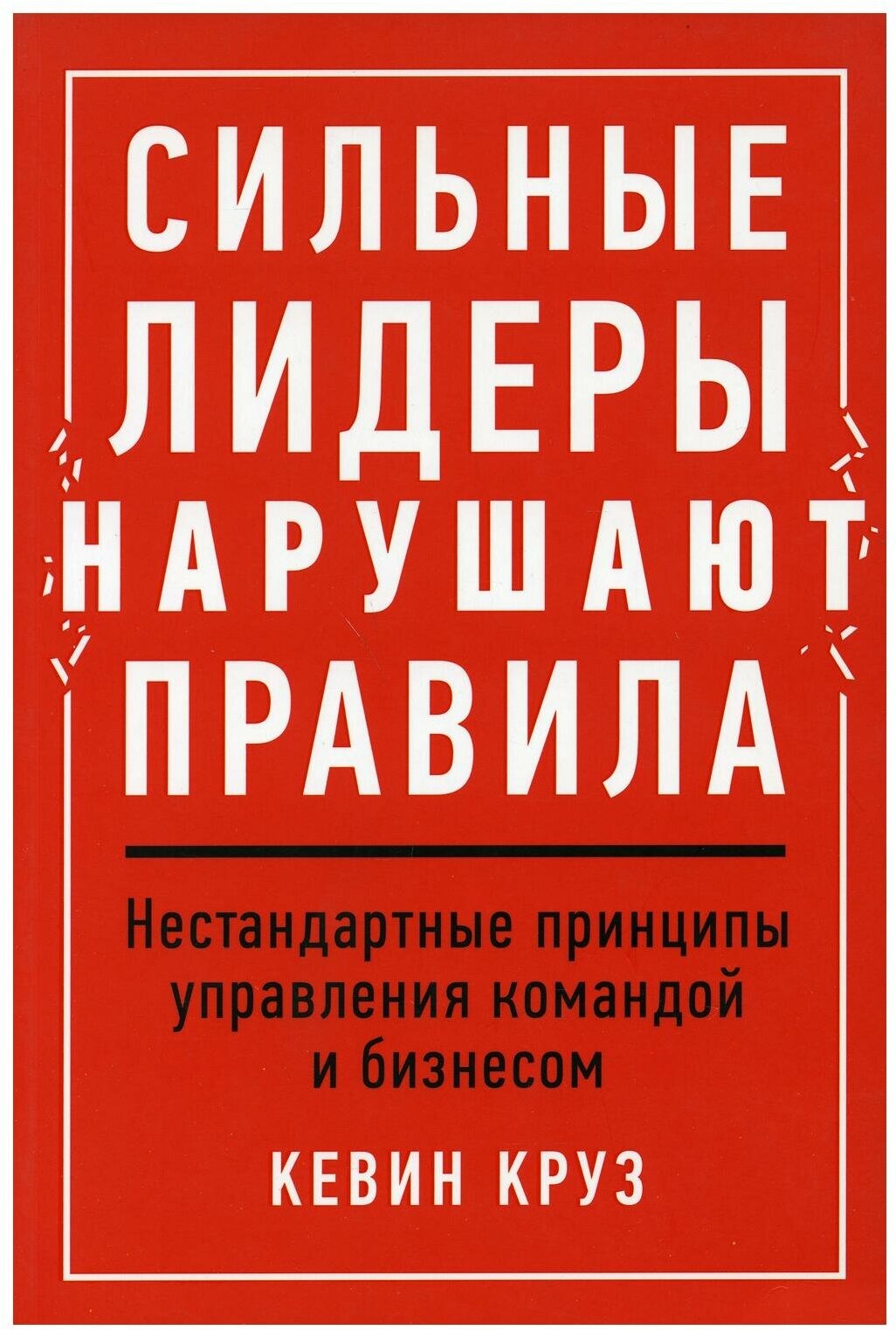 Круз К. "Сильные лидеры нарушают правила: Нестандартные принципы управления командой и бизнесом"