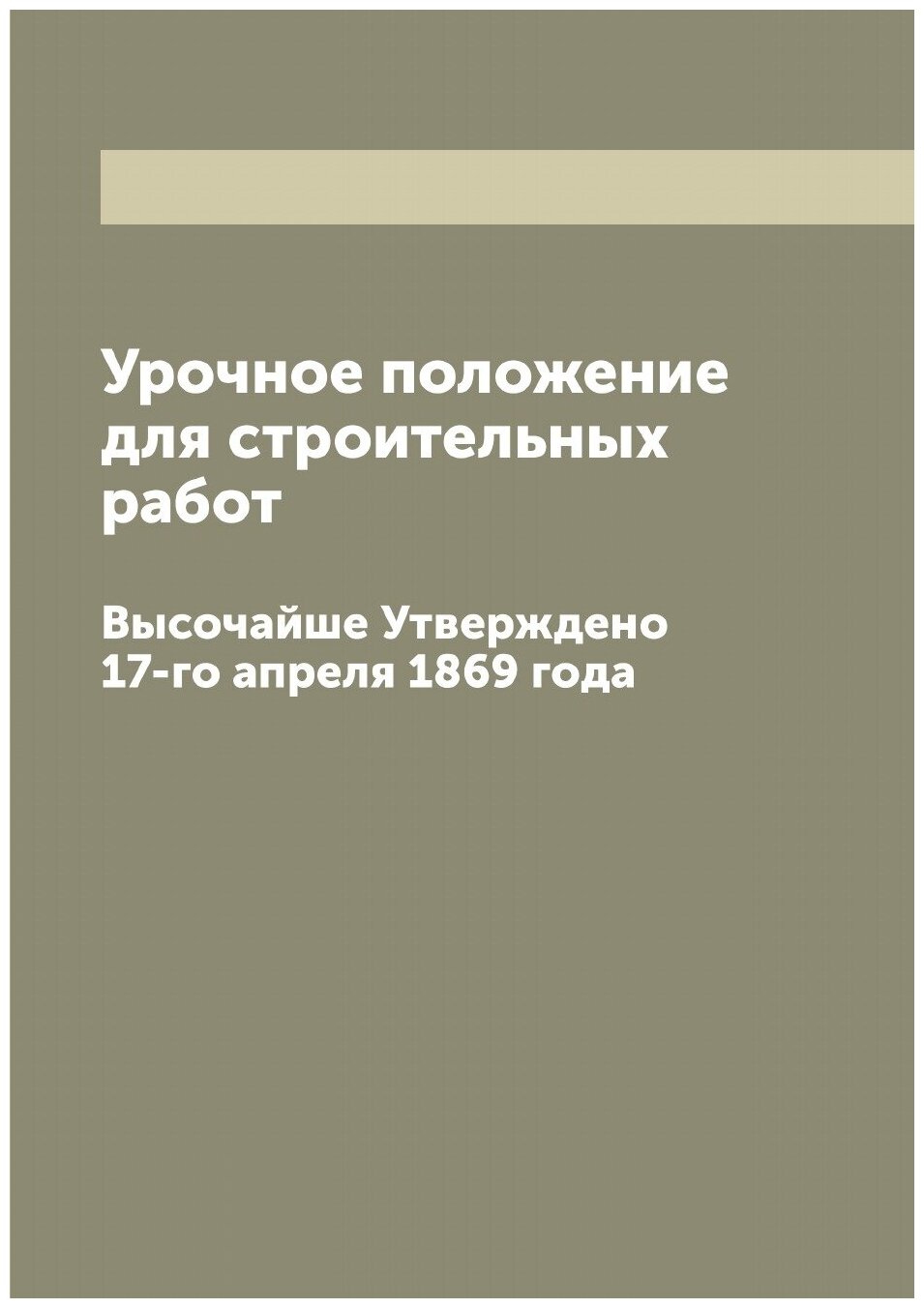 Урочное положение для строительных работ. Высочайше Утверждено 17-го апреля 1869 года