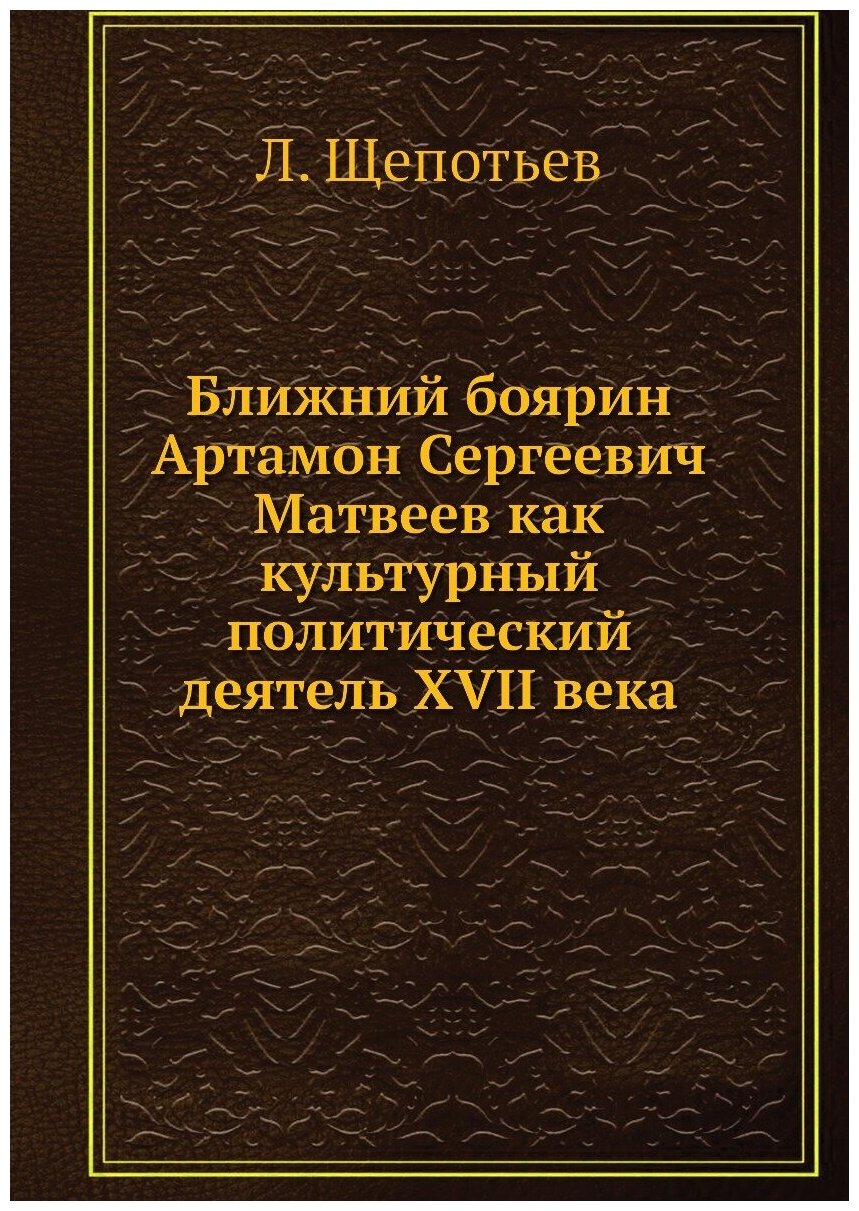 Ближний боярин Артамон Сергеевич Матвеев как культурный политический деятель XVII века