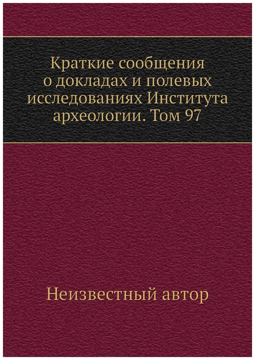 Краткие сообщения о докладах и полевых исследованиях Института археологии. Том 97