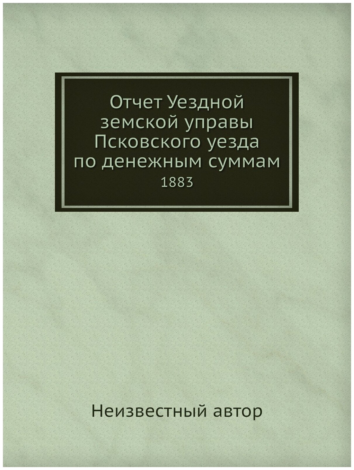 Отчет Уездной земской управы Псковского уезда по денежным суммам. 1883